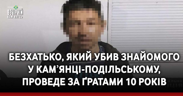 Безхатько, який убив знайомого у Камʼянці-Подільському, проведе за ґратами 10 років