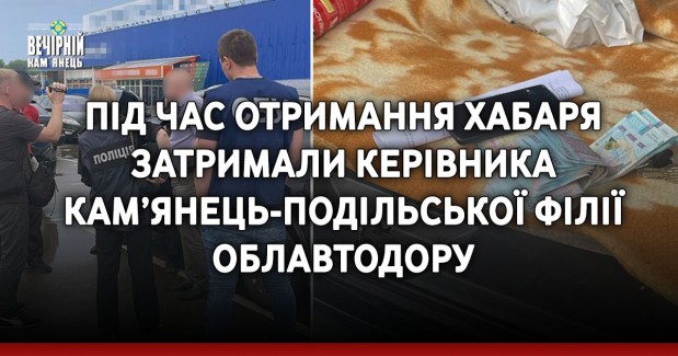 Під час отримання хабаря затримали керівника Кам’янець-Подільської філії облавтодору