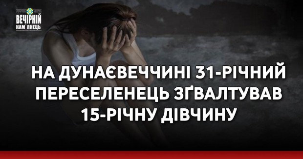 На Дунаєвеччині 31-річний переселенець зґвалтував 15-річну дівчину