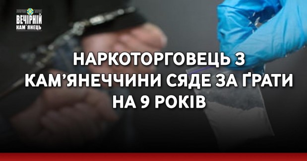 Наркоторговець з Кам’янеччини сяде за ґрати на 9 років