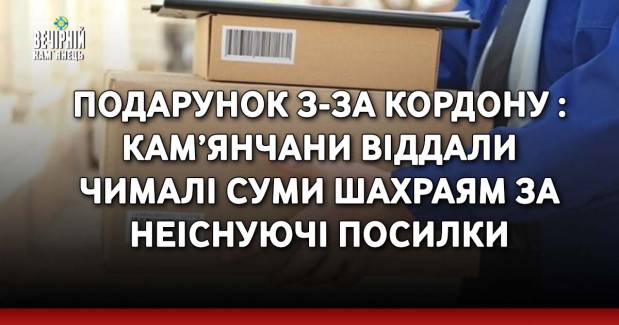 Подарунок з-за кордону : кам’янчани віддали чималі суми шахраям за неіснуючі посилки