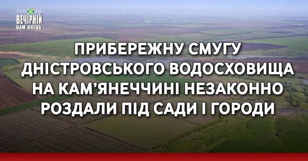 Прибережну смугу Дністровського водосховища на Кам’янеччині незаконно роздали під сади і городи