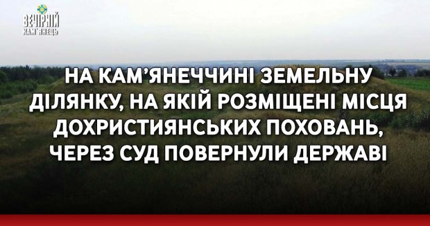 На Кам’янеччині земельну ділянку, на якій розміщені місця дохристиянських поховань, через суд повернули державі