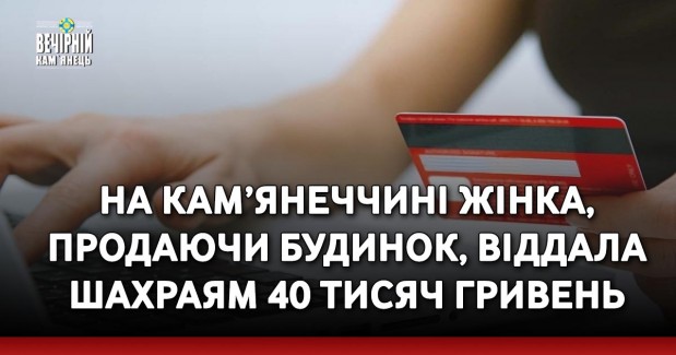 На Кам’янеччині жінка, продаючи будинок, віддала шахраям 40 тисяч гривень