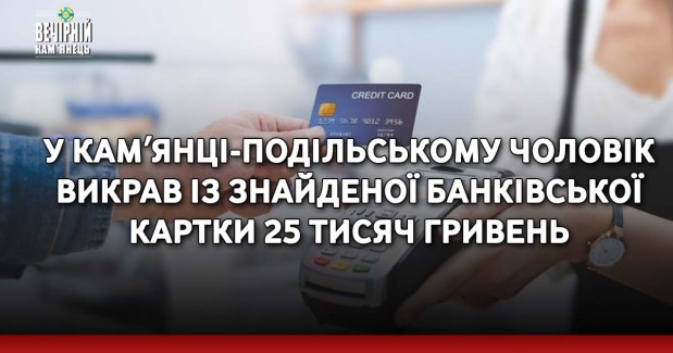 У Камʼянці-Подільському чоловік викрав із знайденої банківської картки 25 тисяч гривень